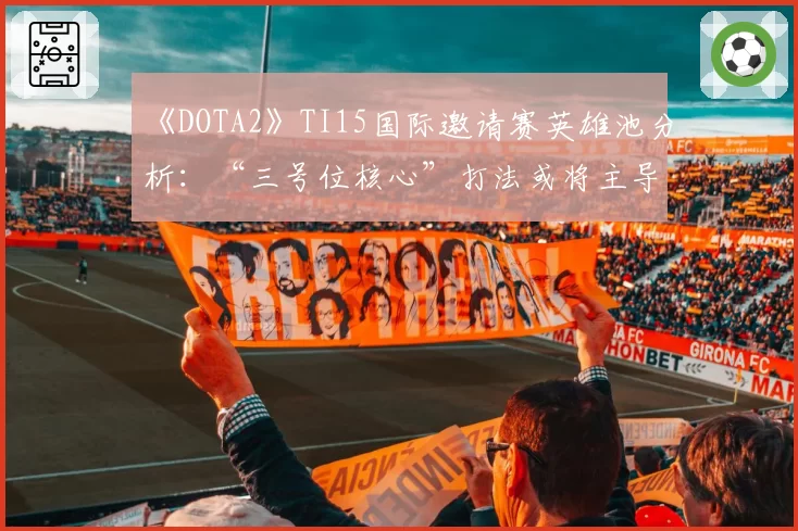 《DOTA2》TI15国际邀请赛英雄池分析：“三号位核心”打法或将主导新版本Meta