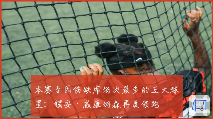 本赛季因伤缺席场次最多的五大球星:锡安·威廉姆森再度领跑