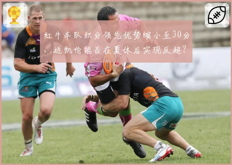 红牛车队积分领先优势缩小至30分,迈凯伦能否在夏休后实现反超?
