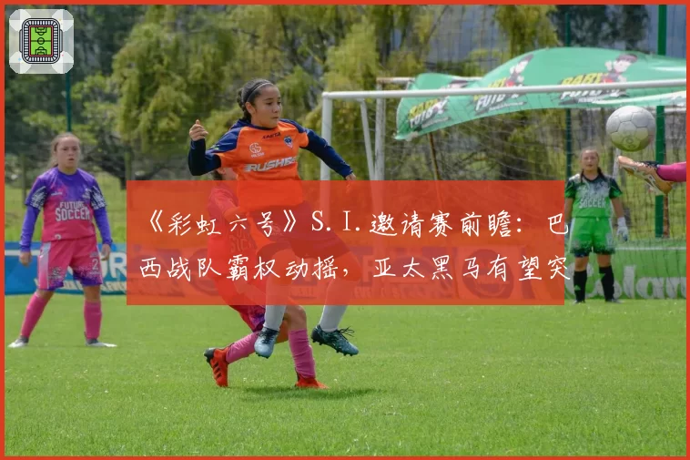 《彩虹六号》S.I.邀请赛前瞻：巴西战队霸权动摇，亚太黑马有望突围