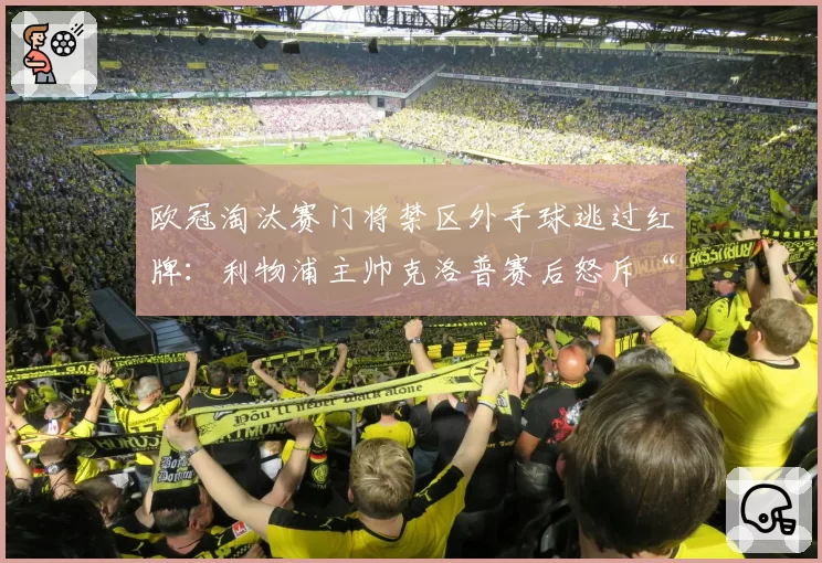 欧冠淘汰赛门将禁区外手球逃过红牌:利物浦主帅克洛普赛后怒斥“太荒谬”