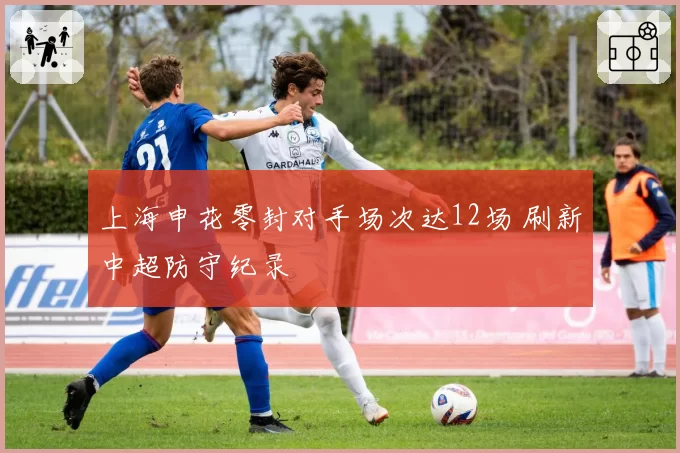 上海申花零封对手场次达12场 刷新中超防守纪录