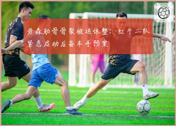 劳森肋骨骨裂被迫休整：红牛二队紧急启动后备车手预案