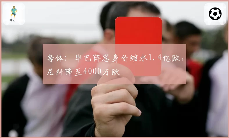 每体：毕巴阵容身价缩水1.4亿欧，尼科降至4000万欧