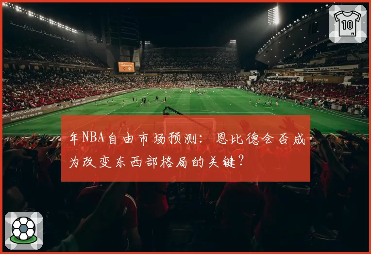 年NBA自由市场预测：恩比德会否成为改变东西部格局的关键？