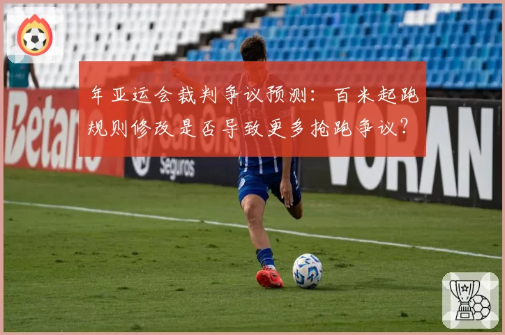 年亚运会裁判争议预测:百米起跑规则修改是否导致更多抢跑争议?