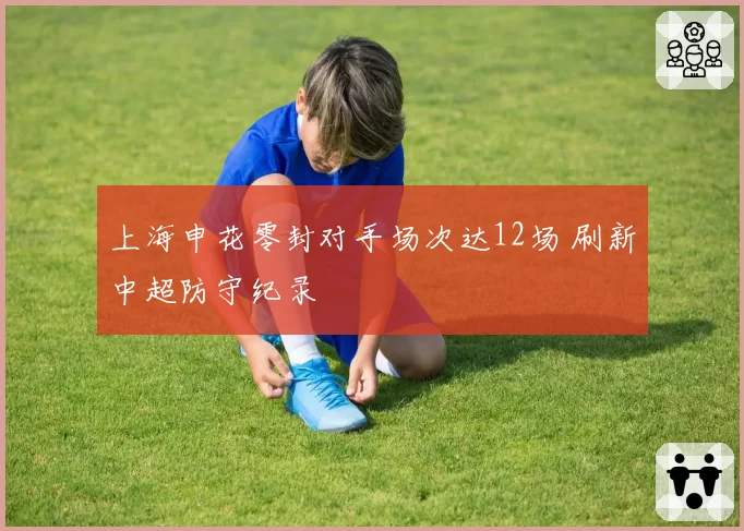 上海申花零封对手场次达12场 刷新中超防守纪录