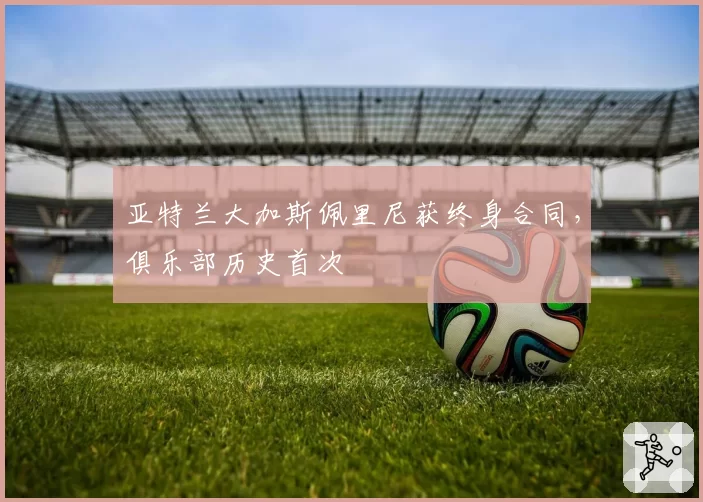 亚特兰大加斯佩里尼获终身合同，俱乐部历史首次