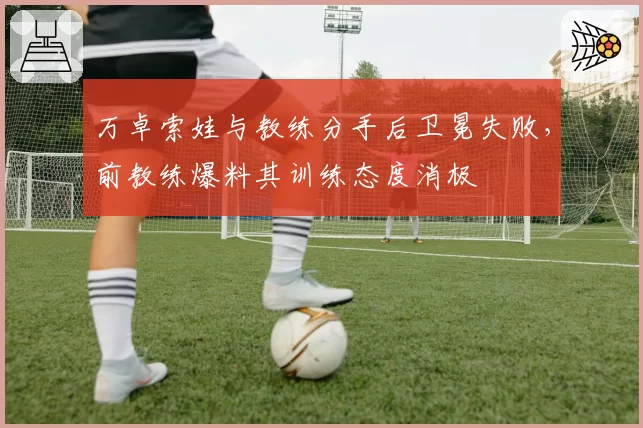 万卓索娃与教练分手后卫冕失败，前教练爆料其训练态度消极