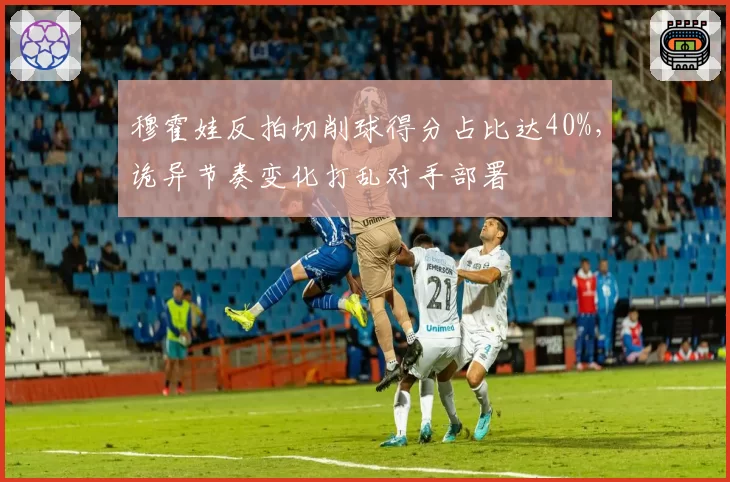 穆霍娃反拍切削球得分占比达40%，诡异节奏变化打乱对手部署
