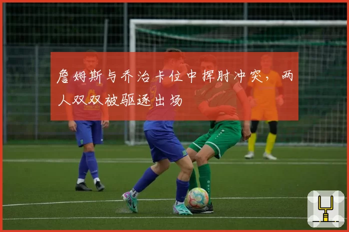 詹姆斯与乔治卡位中挥肘冲突,两人双双被驱逐出场