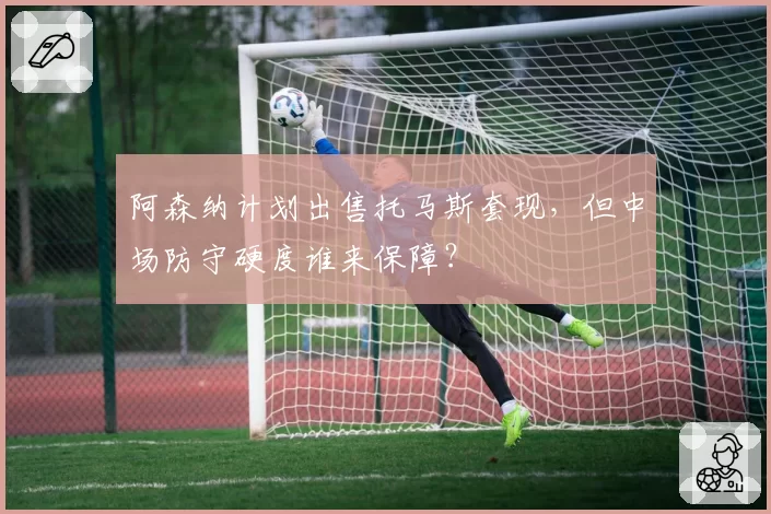 阿森纳计划出售托马斯套现，但中场防守硬度谁来保障？