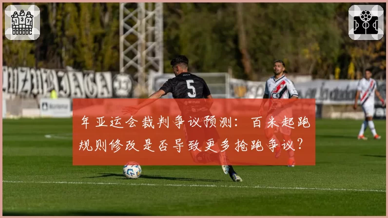 年亚运会裁判争议预测:百米起跑规则修改是否导致更多抢跑争议?