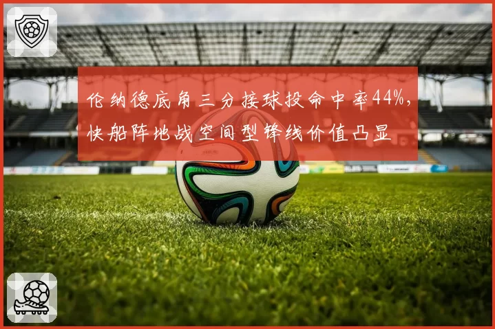 伦纳德底角三分接球投命中率44%，快船阵地战空间型锋线价值凸显
