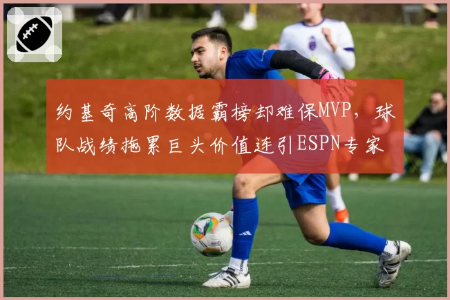 约基奇高阶数据霸榜却难保MVP,球队战绩拖累巨头价值连引ESPN专家激辩