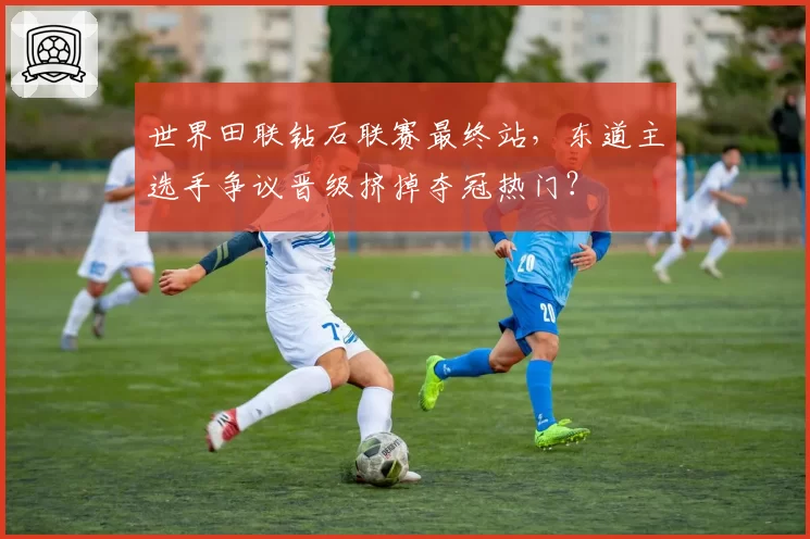 世界田联钻石联赛最终站，东道主选手争议晋级挤掉夺冠热门？