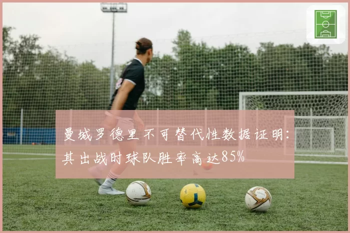 曼城罗德里不可替代性数据证明：其出战时球队胜率高达85%