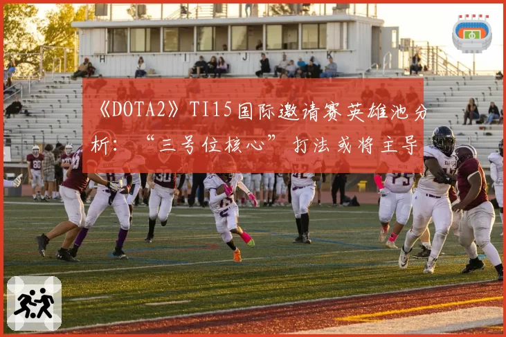《DOTA2》TI15国际邀请赛英雄池分析：“三号位核心”打法或将主导新版本Meta