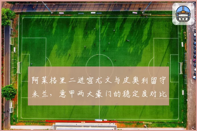 阿莱格里二进宫尤文与皮奥利留守米兰，意甲两大豪门的稳定度对比分析