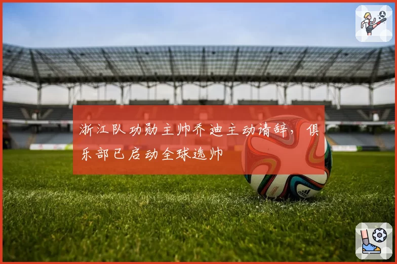 浙江队功勋主帅乔迪主动请辞,俱乐部已启动全球选帅