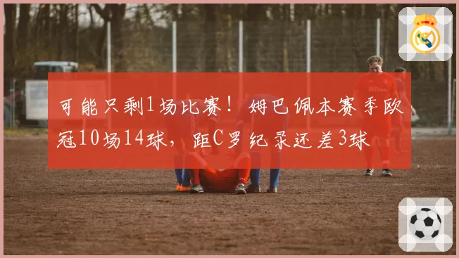 可能只剩1场比赛！姆巴佩本赛季欧冠10场14球，距C罗纪录还差3球