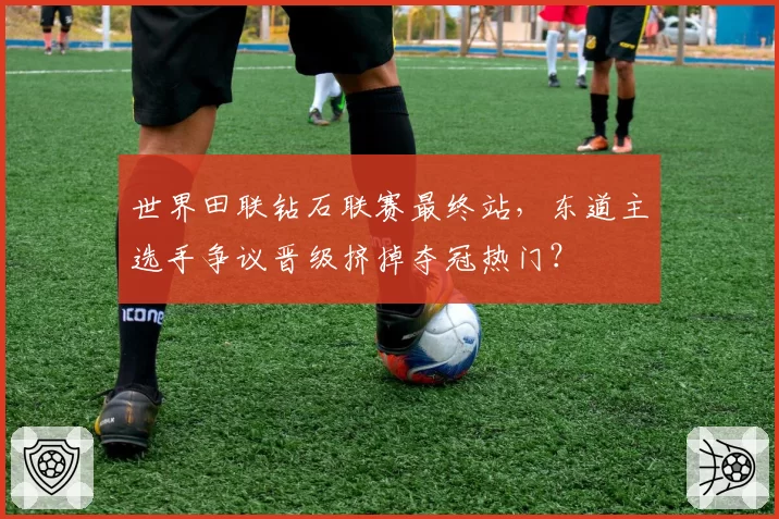 世界田联钻石联赛最终站，东道主选手争议晋级挤掉夺冠热门？