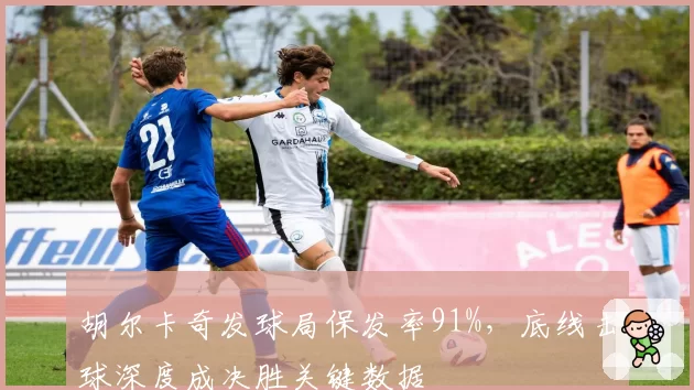 胡尔卡奇发球局保发率91%,底线击球深度成决胜关键数据