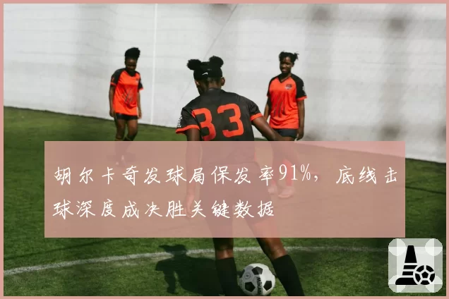 胡尔卡奇发球局保发率91%,底线击球深度成决胜关键数据