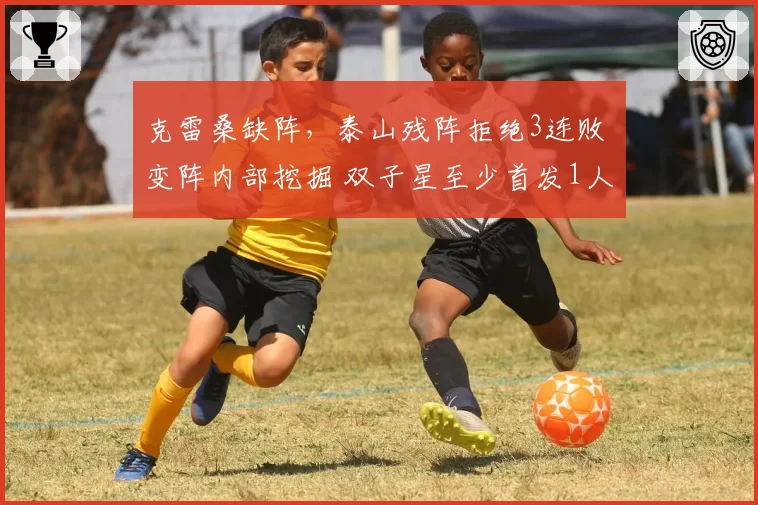 克雷桑缺阵，泰山残阵拒绝3连败 变阵内部挖掘 双子星至少首发1人