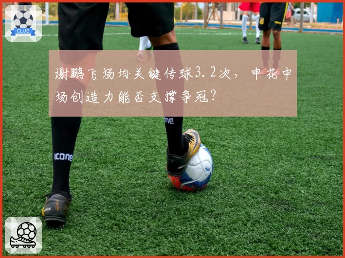 谢鹏飞场均关键传球3.2次,申花中场创造力能否支撑争冠?