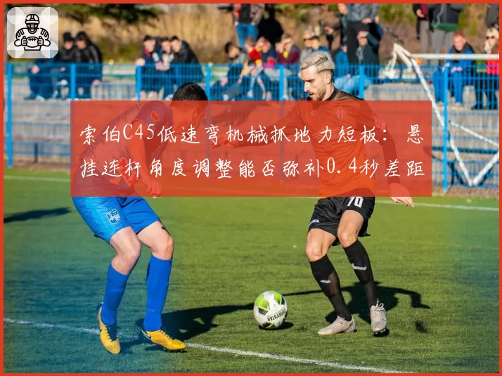 索伯C45低速弯机械抓地力短板:悬挂连杆角度调整能否弥补0.4秒差距