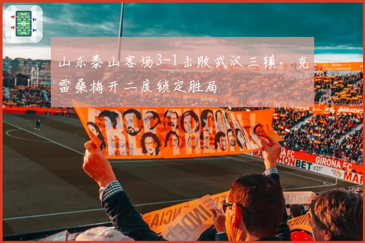 山东泰山客场3-1击败武汉三镇，克雷桑梅开二度锁定胜局