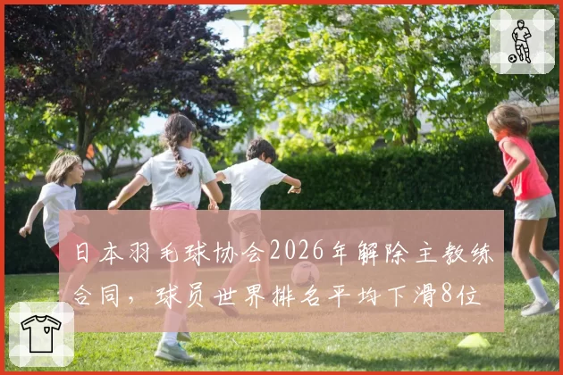 日本羽毛球协会2026年解除主教练合同，球员世界排名平均下滑8位