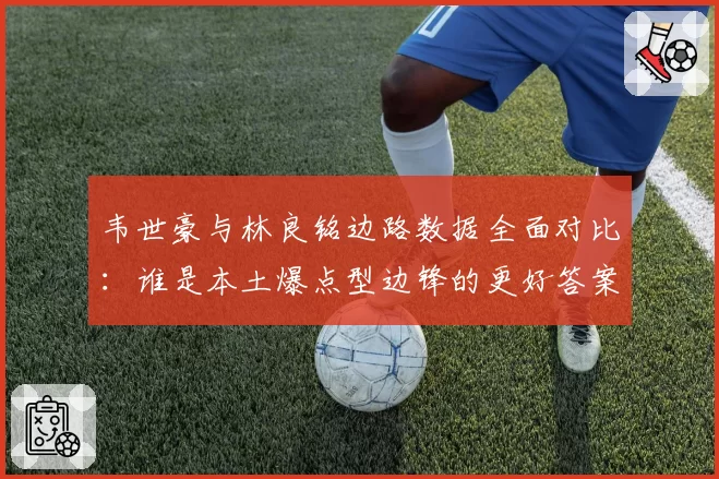 韦世豪与林良铭边路数据全面对比：谁是本土爆点型边锋的更好答案？