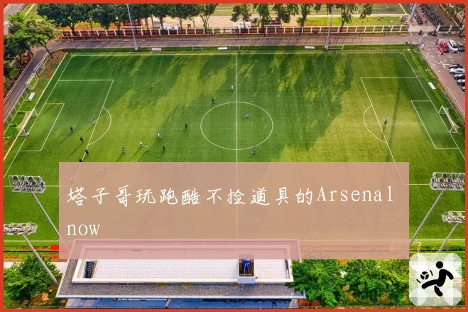 塔子哥玩跑酷不捡道具的Arsenal now