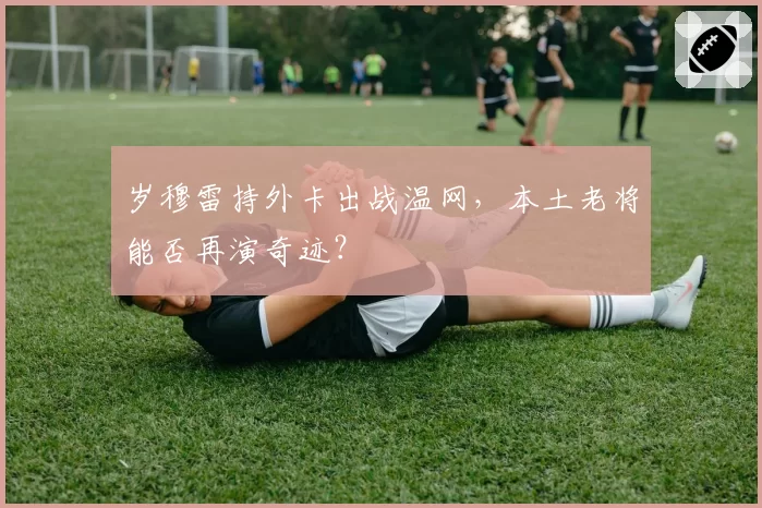 岁穆雷持外卡出战温网，本土老将能否再演奇迹？