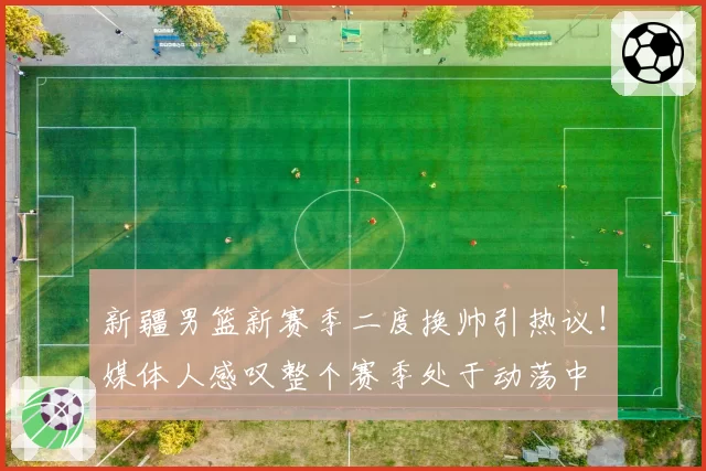 新疆男篮新赛季二度换帅引热议!媒体人感叹整个赛季处于动荡中