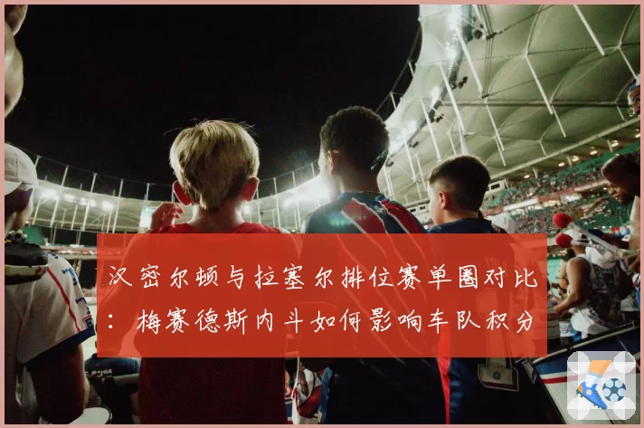 汉密尔顿与拉塞尔排位赛单圈对比:梅赛德斯内斗如何影响车队积分