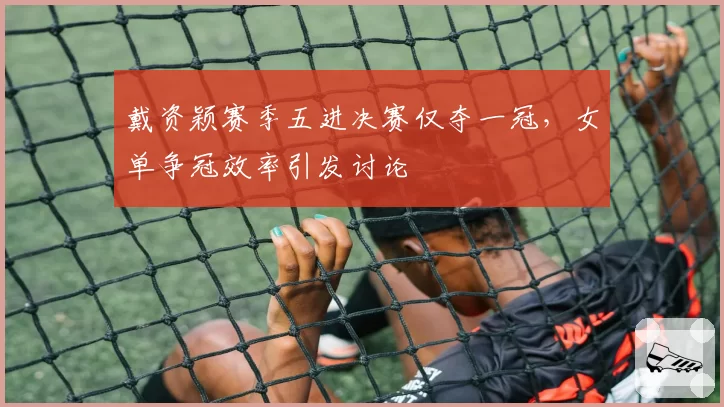 戴资颖赛季五进决赛仅夺一冠，女单争冠效率引发讨论