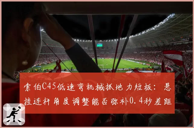 索伯C45低速弯机械抓地力短板:悬挂连杆角度调整能否弥补0.4秒差距