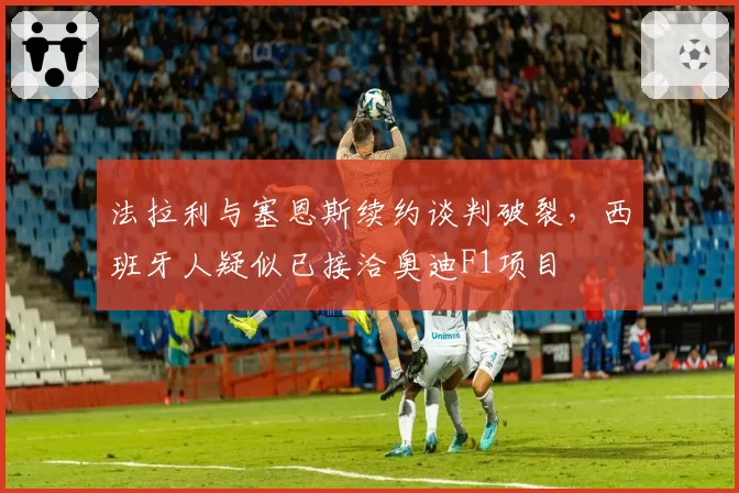 法拉利与塞恩斯续约谈判破裂，西班牙人疑似已接洽奥迪F1项目
