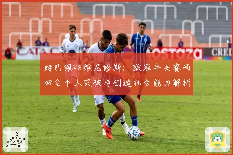 姆巴佩vs维尼修斯：欧冠半决赛两回合个人突破与创造机会能力解析