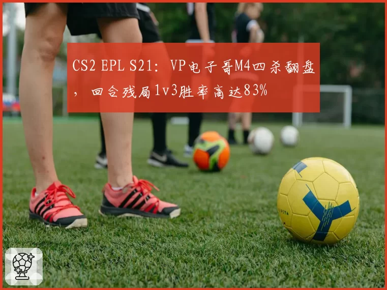 CS2 EPL S21:VP电子哥M4四杀翻盘,回合残局1v3胜率高达83%