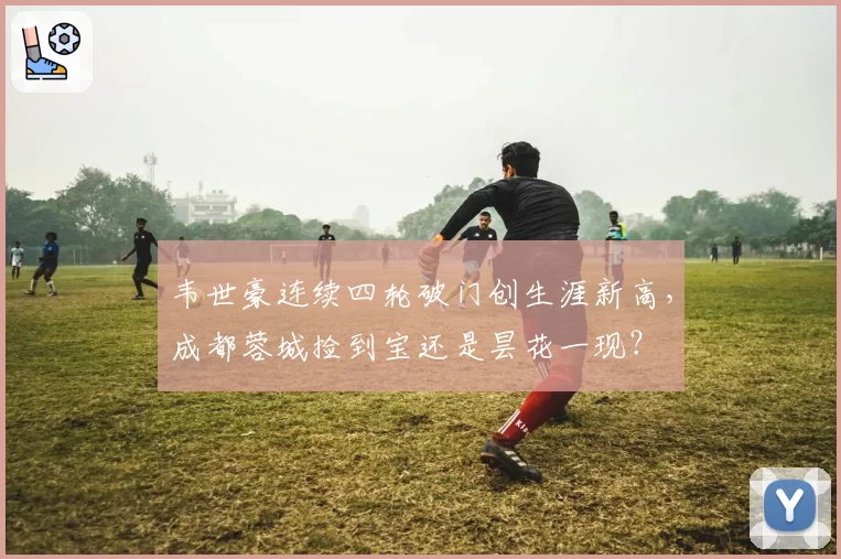 韦世豪连续四轮破门创生涯新高,成都蓉城捡到宝还是昙花一现?