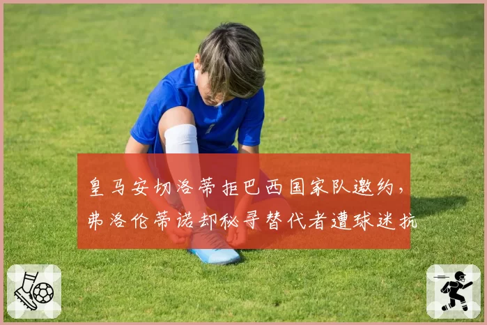 皇马安切洛蒂拒巴西国家队邀约,弗洛伦蒂诺却秘寻替代者遭球迷抗议