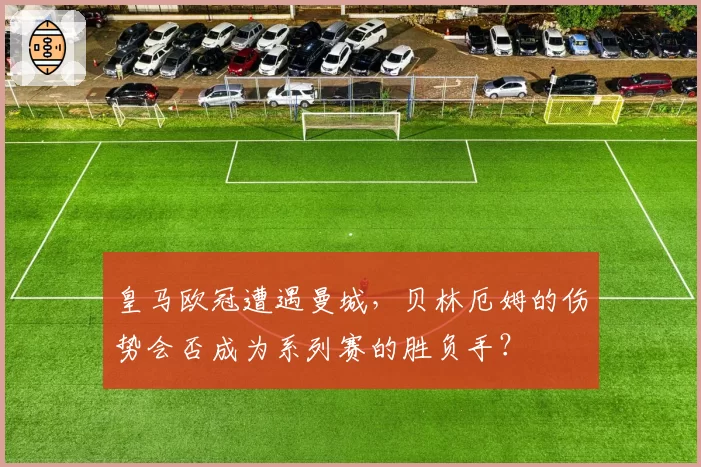 皇马欧冠遭遇曼城，贝林厄姆的伤势会否成为系列赛的胜负手？