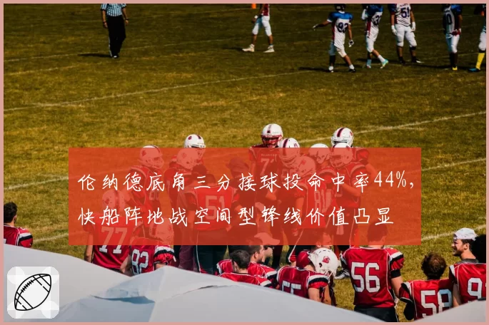 伦纳德底角三分接球投命中率44%，快船阵地战空间型锋线价值凸显