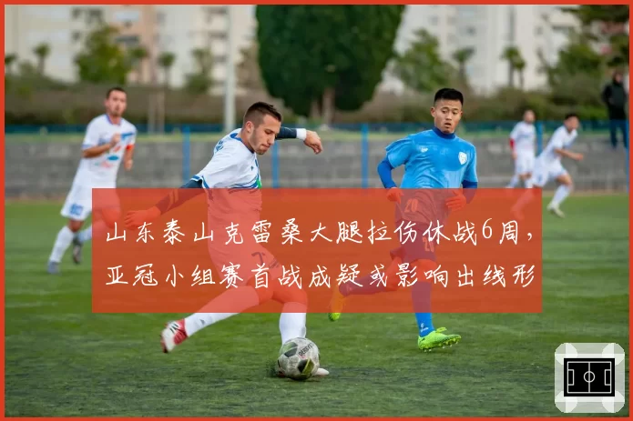 山东泰山克雷桑大腿拉伤休战6周，亚冠小组赛首战成疑或影响出线形势