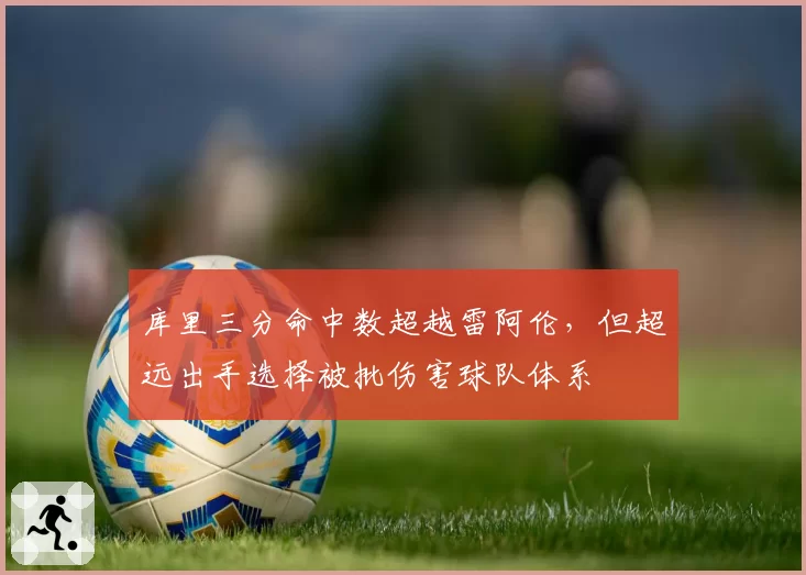 库里三分命中数超越雷阿伦，但超远出手选择被批伤害球队体系