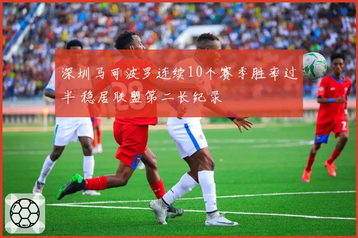 深圳马可波罗连续10个赛季胜率过半 稳居联盟第二长纪录